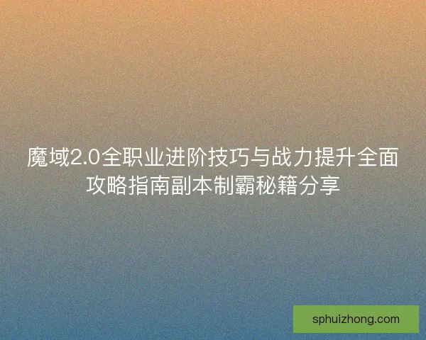 魔域2.0全职业进阶技巧与战力提升全面攻略指南副本制霸秘籍分享
