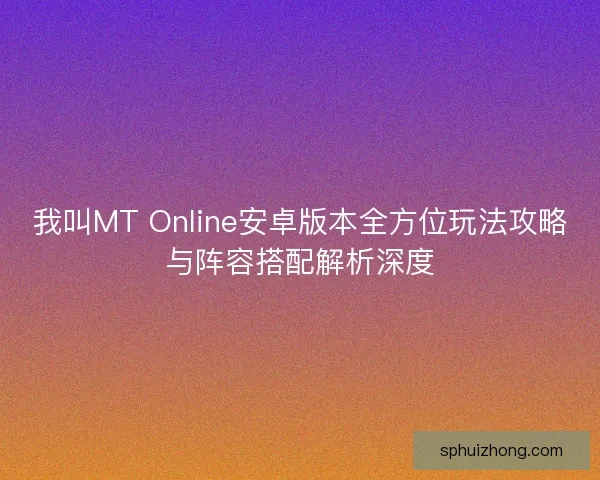 我叫MT Online安卓版本全方位玩法攻略与阵容搭配解析深度