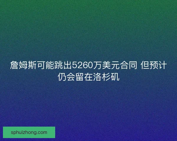 詹姆斯可能跳出5260万美元合同 但预计仍会留在洛杉矶
