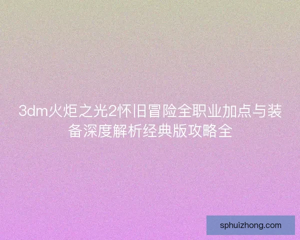 3dm火炬之光2怀旧冒险全职业加点与装备深度解析经典版攻略全