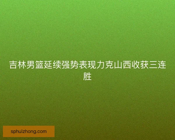 吉林男篮延续强势表现力克山西收获三连胜